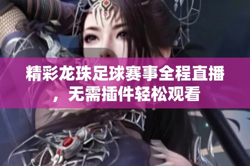 精彩龙珠足球赛事全程直播，无需插件轻松观看