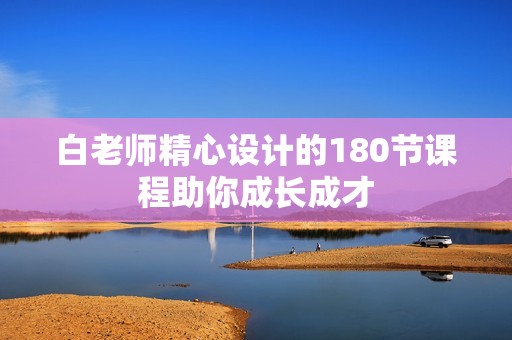 白老师精心设计的180节课程助你成长成才