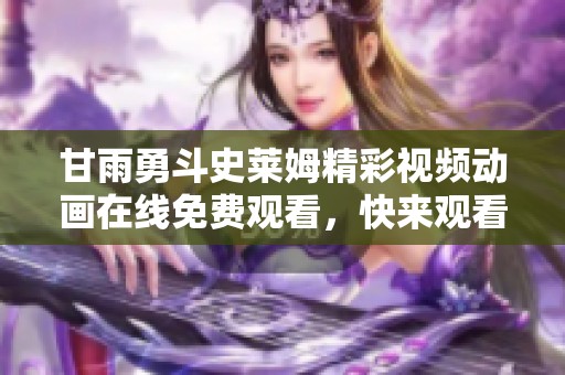 甘雨勇斗史莱姆精彩视频动画在线免费观看，快来观看吧