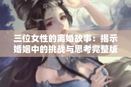 三位女性的离婚故事：揭示婚姻中的挑战与思考完整版