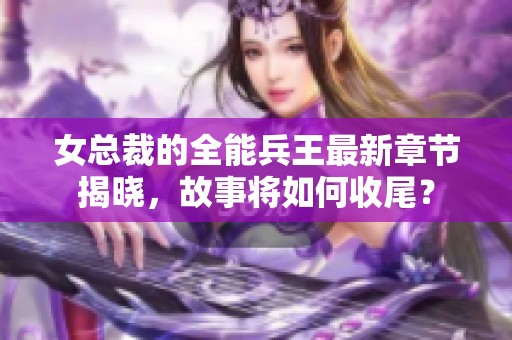 女总裁的全能兵王最新章节揭晓，故事将如何收尾？