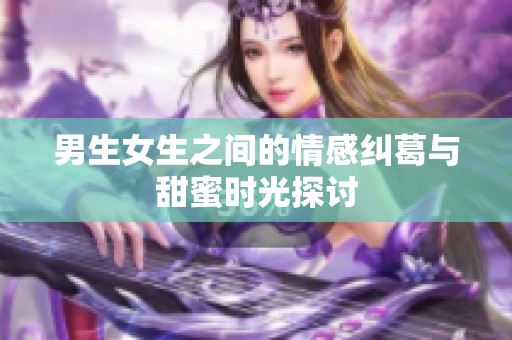 男生女生之间的情感纠葛与甜蜜时光探讨