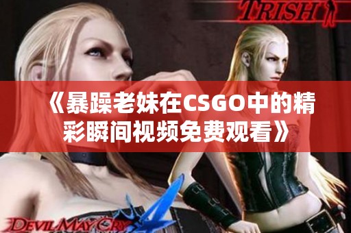 《暴躁老妹在CSGO中的精彩瞬间视频免费观看》