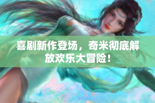 喜剧新作登场，奇米彻底解放欢乐大冒险！