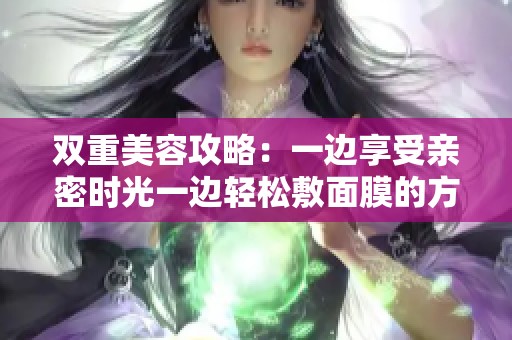 双重美容攻略：一边享受亲密时光一边轻松敷面膜的方法分享