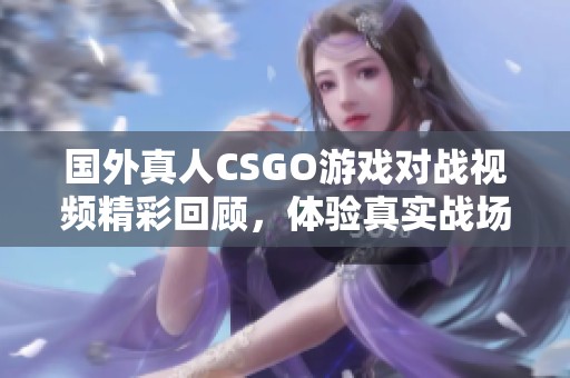 国外真人CSGO游戏对战视频精彩回顾，体验真实战场刺激感