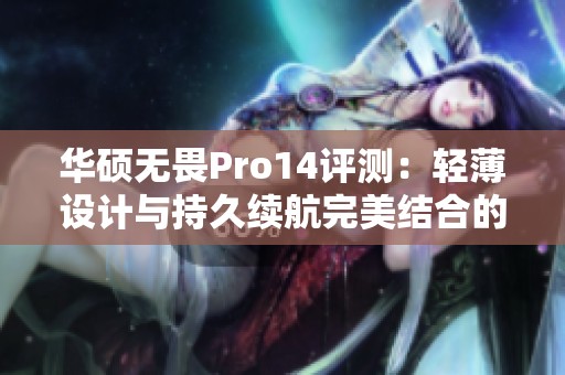 华硕无畏Pro14评测：轻薄设计与持久续航完美结合的智能笔记本