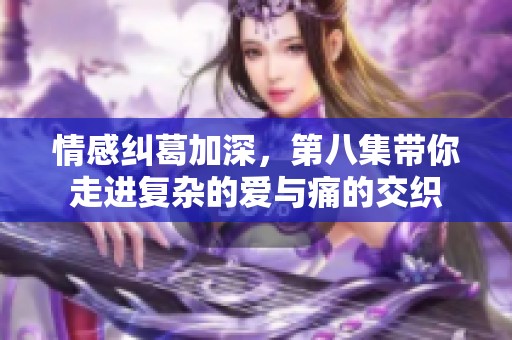 情感纠葛加深，第八集带你走进复杂的爱与痛的交织