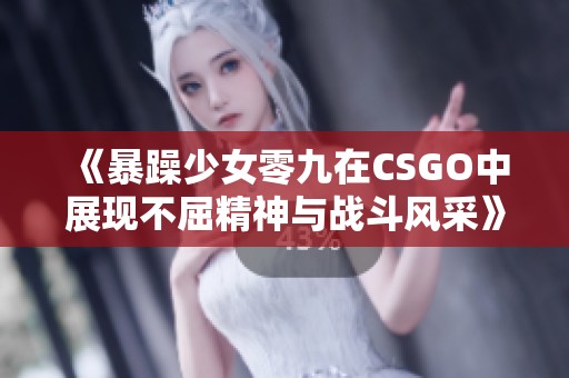 《暴躁少女零九在CSGO中展现不屈精神与战斗风采》