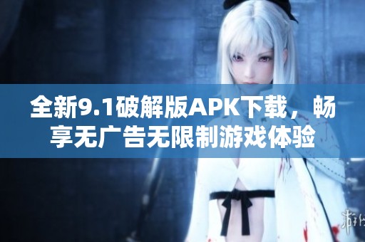 全新9.1破解版APK下载，畅享无广告无限制游戏体验