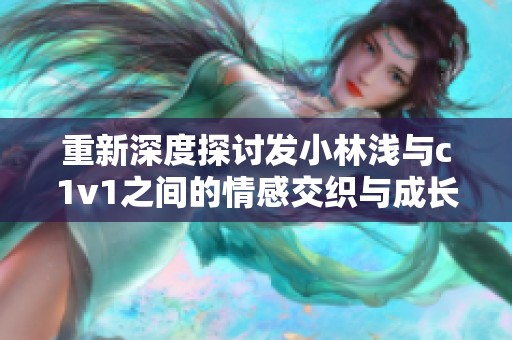 重新深度探讨发小林浅与c1v1之间的情感交织与成长故事