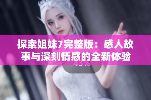 探索姐妹7完整版：感人故事与深刻情感的全新体验