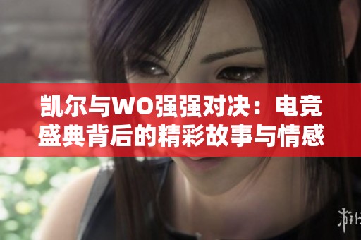 凯尔与WO强强对决：电竞盛典背后的精彩故事与情感