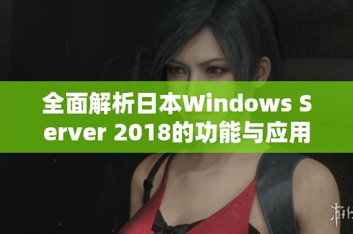 全面解析日本Windows Server 2018的功能与应用效果