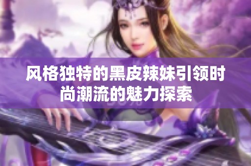 风格独特的黑皮辣妹引领时尚潮流的魅力探索