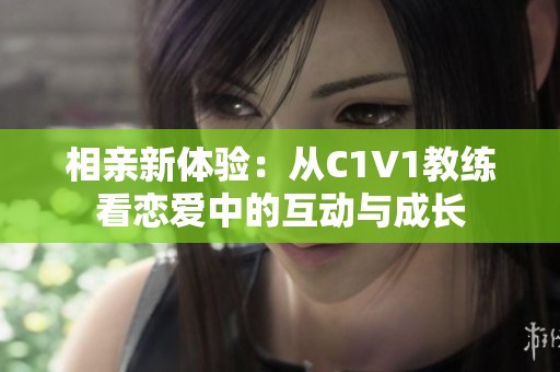 相亲新体验：从C1V1教练看恋爱中的互动与成长