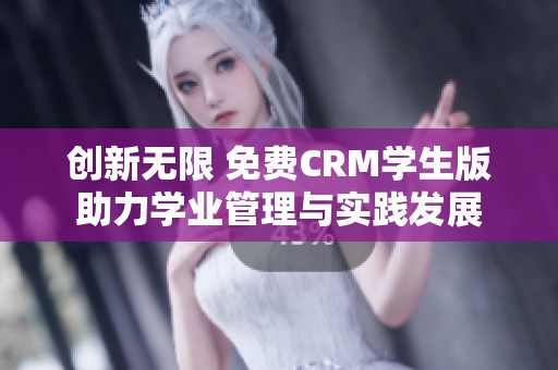 创新无限 免费CRM学生版助力学业管理与实践发展