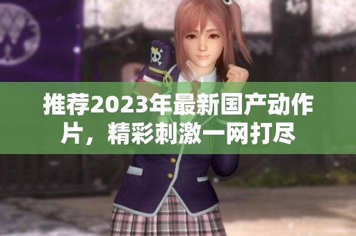 推荐2023年最新国产动作片，精彩刺激一网打尽