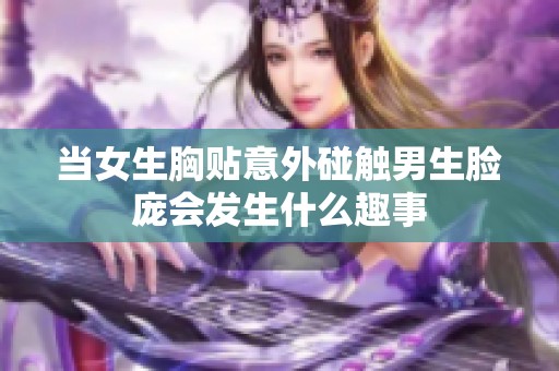 当女生胸贴意外碰触男生脸庞会发生什么趣事