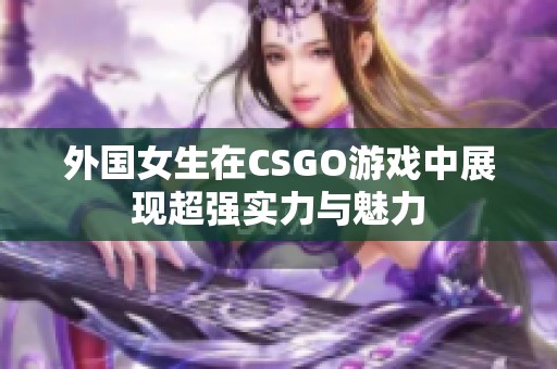 外国女生在CSGO游戏中展现超强实力与魅力