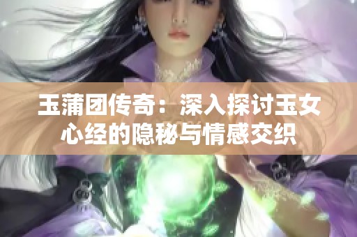 玉蒲团传奇：深入探讨玉女心经的隐秘与情感交织