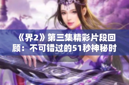 《界2》第三集精彩片段回顾：不可错过的51秒神秘时刻