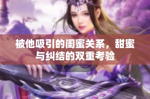 被他吸引的闺蜜关系，甜蜜与纠结的双重考验