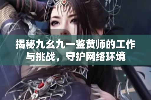 揭秘九幺九一鉴黄师的工作与挑战，守护网络环境