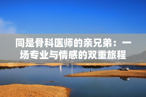 同是骨科医师的亲兄弟：一场专业与情感的双重旅程