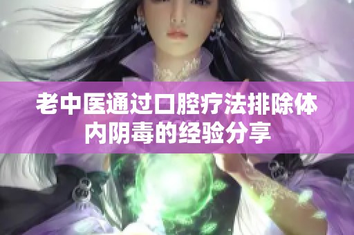 老中医通过口腔疗法排除体内阴毒的经验分享