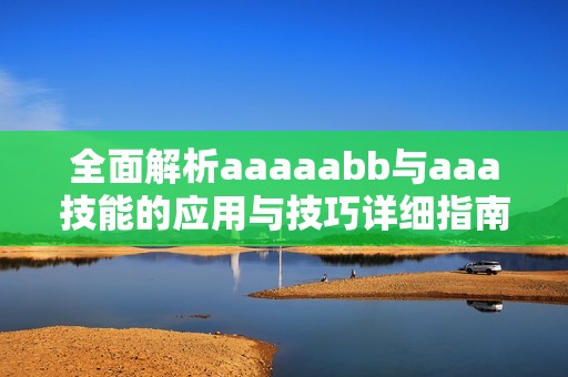 全面解析aaaaabb与aaa技能的应用与技巧详细指南