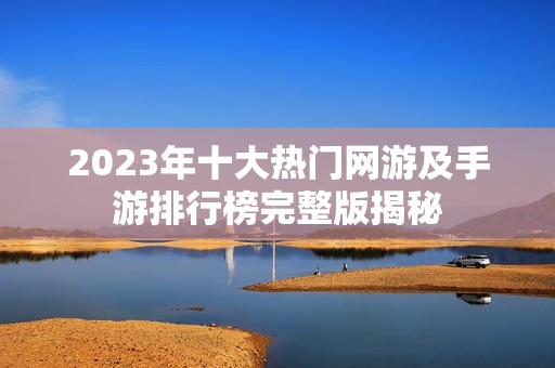 2023年十大热门网游及手游排行榜完整版揭秘