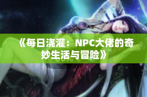 《每日浇灌：NPC大佬的奇妙生活与冒险》