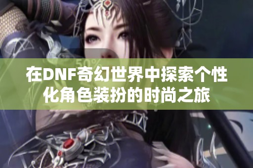 在DNF奇幻世界中探索个性化角色装扮的时尚之旅