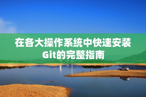 在各大操作系统中快速安装Git的完整指南