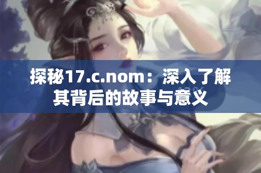 探秘17.c.nom：深入了解其背后的故事与意义