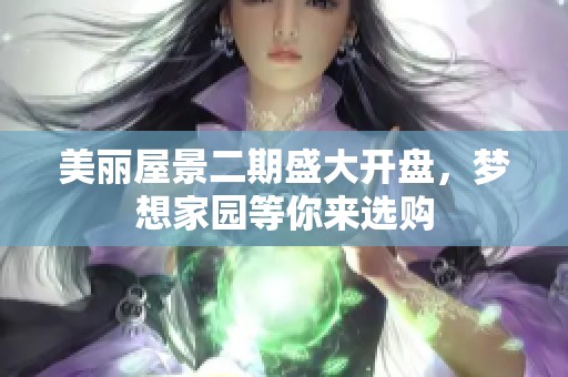 美丽屋景二期盛大开盘，梦想家园等你来选购