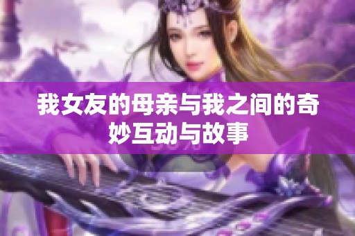 我女友的母亲与我之间的奇妙互动与故事