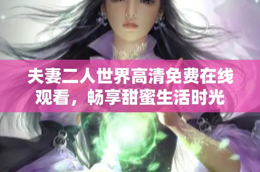 夫妻二人世界高清免费在线观看，畅享甜蜜生活时光