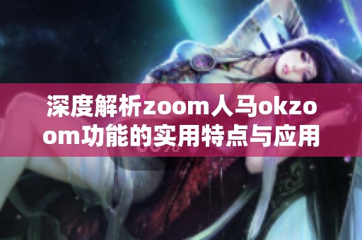 深度解析zoom人马okzoom功能的实用特点与应用场景