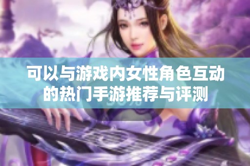 可以与游戏内女性角色互动的热门手游推荐与评测