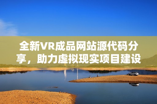 全新VR成品网站源代码分享，助力虚拟现实项目建设