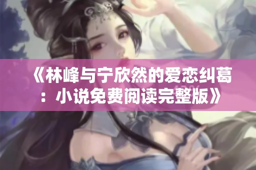 《林峰与宁欣然的爱恋纠葛：小说免费阅读完整版》