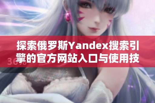 探索俄罗斯Yandex搜索引擎的官方网站入口与使用技巧