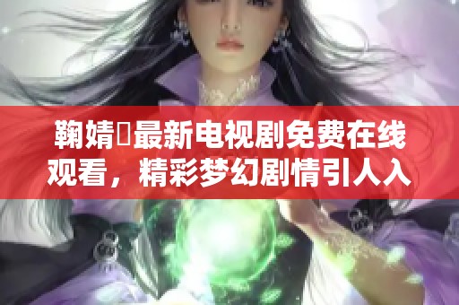 鞠婧祎最新电视剧免费在线观看，精彩梦幻剧情引人入胜