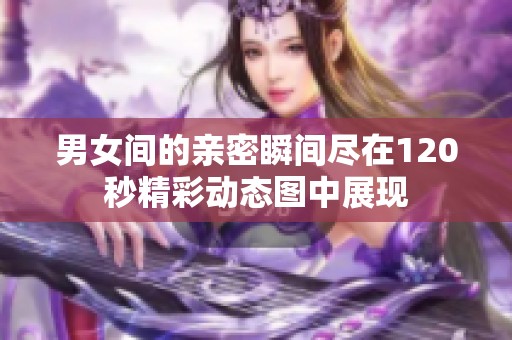 男女间的亲密瞬间尽在120秒精彩动态图中展现