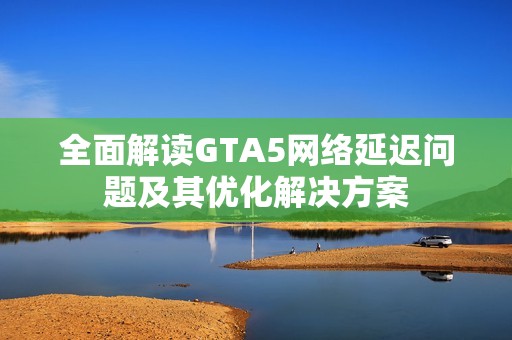 全面解读GTA5网络延迟问题及其优化解决方案