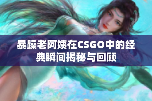 暴躁老阿姨在CSGO中的经典瞬间揭秘与回顾