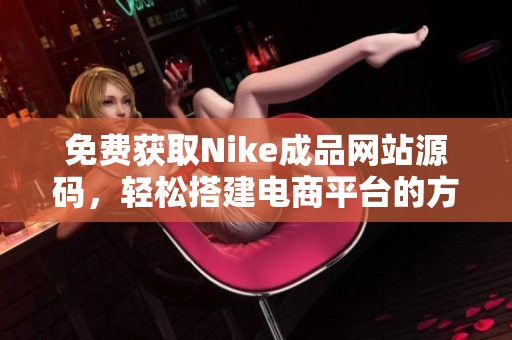 免费获取Nike成品网站源码，轻松搭建电商平台的方法分享