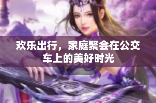 欢乐出行，家庭聚会在公交车上的美好时光